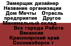 Замерщик-дизайнер › Название организации ­ Дом Мечты › Отрасль предприятия ­ Другое › Минимальный оклад ­ 30 000 - Все города Работа » Вакансии   . Красноярский край,Сосновоборск г.